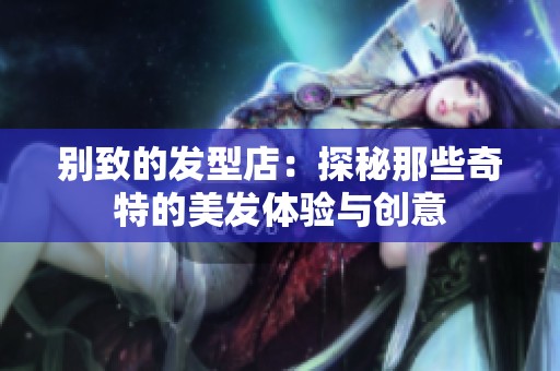 别致的发型店：探秘那些奇特的美发体验与创意