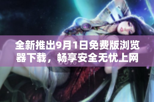 全新推出9月1日免费版浏览器下载，畅享安全无忧上网体验