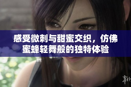 感受微刺与甜蜜交织，仿佛蜜蜂轻舞般的独特体验