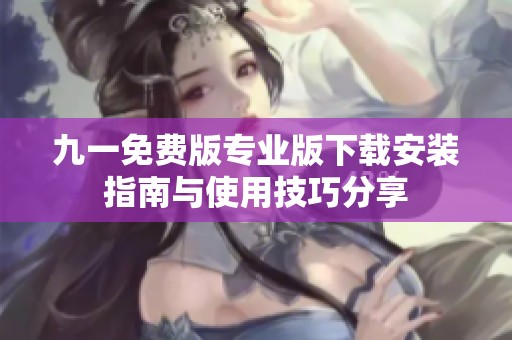 九一免费版专业版下载安装指南与使用技巧分享