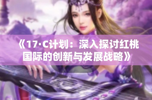 《17·C计划：深入探讨红桃国际的创新与发展战略》