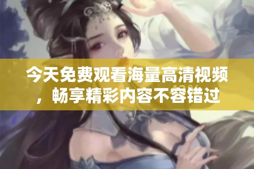 今天免费观看海量高清视频，畅享精彩内容不容错过