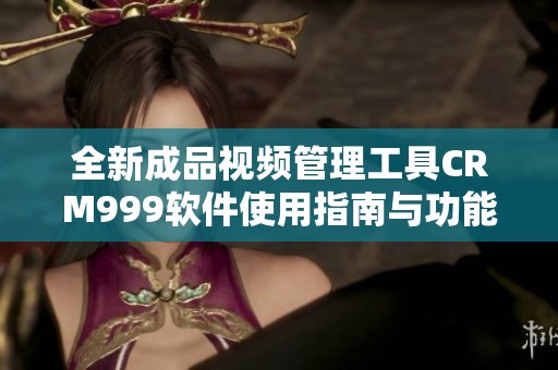 全新成品视频管理工具CRM999软件使用指南与功能介绍