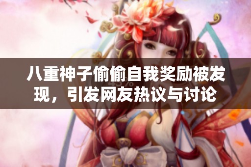 八重神子偷偷自我奖励被发现，引发网友热议与讨论