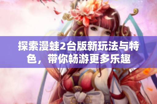 探索漫蛙2台版新玩法与特色，带你畅游更多乐趣