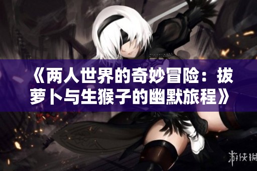 《两人世界的奇妙冒险：拔萝卜与生猴子的幽默旅程》