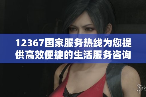 12367国家服务热线为您提供高效便捷的生活服务咨询平台
