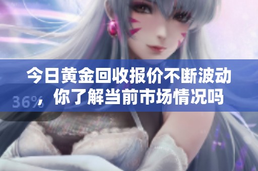 今日黄金回收报价不断波动，你了解当前市场情况吗