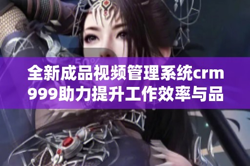 全新成品视频管理系统crm999助力提升工作效率与品质