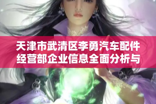 天津市武清区李勇汽车配件经营部企业信息全面分析与探讨