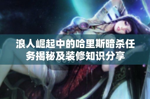 浪人崛起中的哈里斯暗杀任务揭秘及装修知识分享