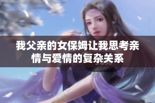 我父亲的女保姆让我思考亲情与爱情的复杂关系
