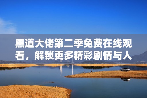 黑道大佬第二季免费在线观看，解锁更多精彩剧情与人物发展