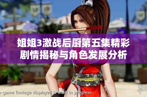 姐姐3激战后厨第五集精彩剧情揭秘与角色发展分析