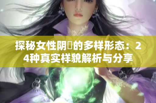 探秘女性阴脣的多样形态：24种真实样貌解析与分享