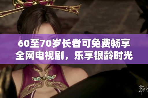 60至70岁长者可免费畅享全网电视剧，乐享银龄时光