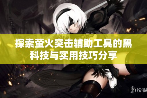 探索萤火突击辅助工具的黑科技与实用技巧分享