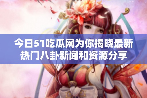 今日51吃瓜网为你揭晓最新热门八卦新闻和资源分享