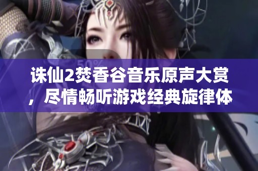 诛仙2焚香谷音乐原声大赏，尽情畅听游戏经典旋律体验