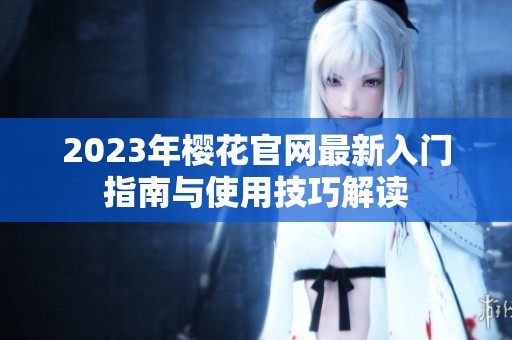 2023年樱花官网最新入门指南与使用技巧解读
