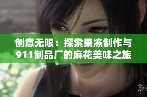 创意无限：探索果冻制作与911制品厂的麻花美味之旅