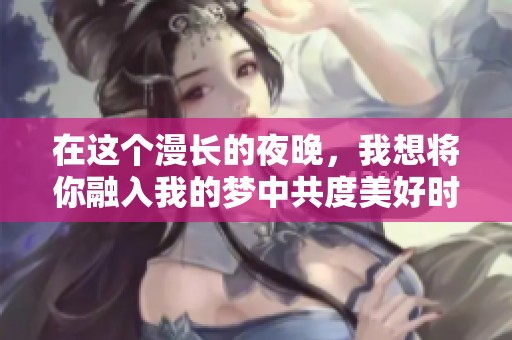 在这个漫长的夜晚，我想将你融入我的梦中共度美好时光