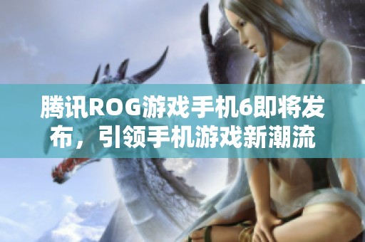 腾讯ROG游戏手机6即将发布，引领手机游戏新潮流