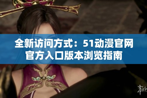 全新访问方式：51动漫官网官方入口版本浏览指南