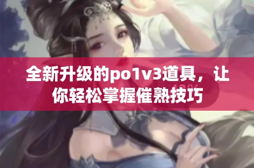 全新升级的po1v3道具，让你轻松掌握催熟技巧