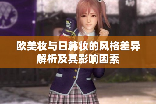 欧美妆与日韩妆的风格差异解析及其影响因素
