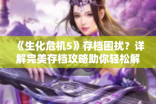 《生化危机5》存档困扰？详解完美存档攻略助你轻松解决问题