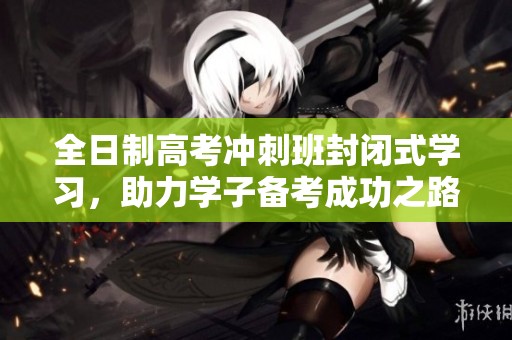 全日制高考冲刺班封闭式学习，助力学子备考成功之路