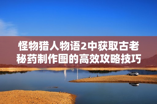 怪物猎人物语2中获取古老秘药制作图的高效攻略技巧解析