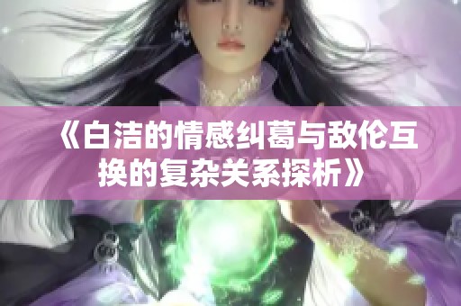 《白洁的情感纠葛与敌伦互换的复杂关系探析》