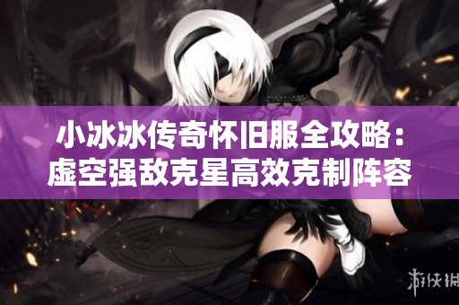 小冰冰传奇怀旧服全攻略：虚空强敌克星高效克制阵容揭秘
