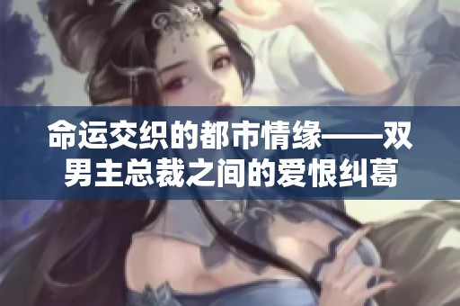 命运交织的都市情缘——双男主总裁之间的爱恨纠葛