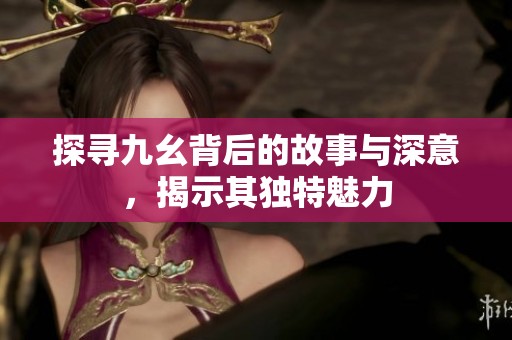探寻九幺背后的故事与深意，揭示其独特魅力