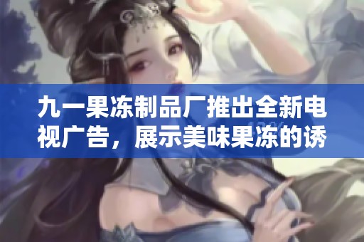 九一果冻制品厂推出全新电视广告，展示美味果冻的诱人魅力