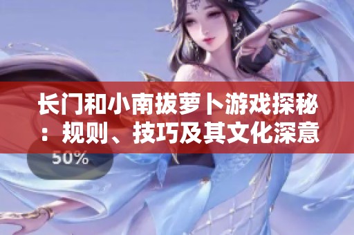长门和小南拔萝卜游戏探秘：规则、技巧及其文化深意解读