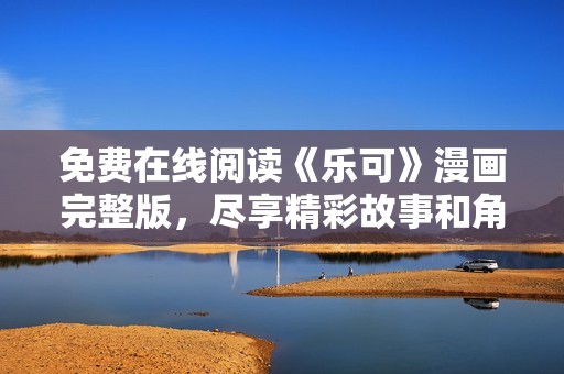 免费在线阅读《乐可》漫画完整版，尽享精彩故事和角色魅力