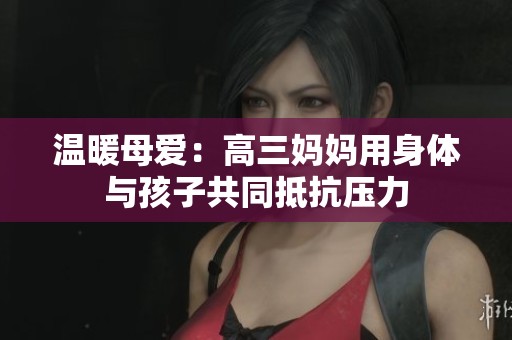 温暖母爱：高三妈妈用身体与孩子共同抵抗压力