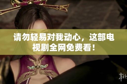 请勿轻易对我动心，这部电视剧全网免费看！