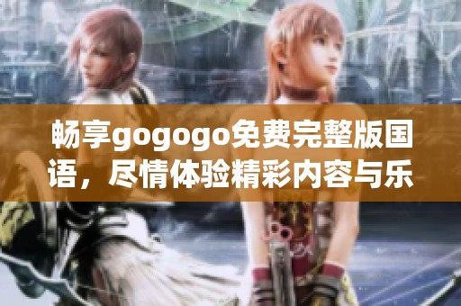 畅享gogogo免费完整版国语，尽情体验精彩内容与乐趣