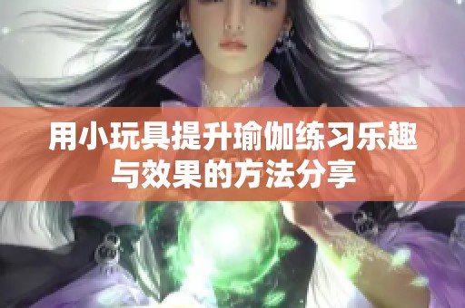 用小玩具提升瑜伽练习乐趣与效果的方法分享