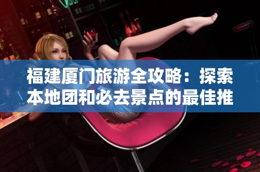 福建厦门旅游全攻略：探索本地团和必去景点的最佳推荐！