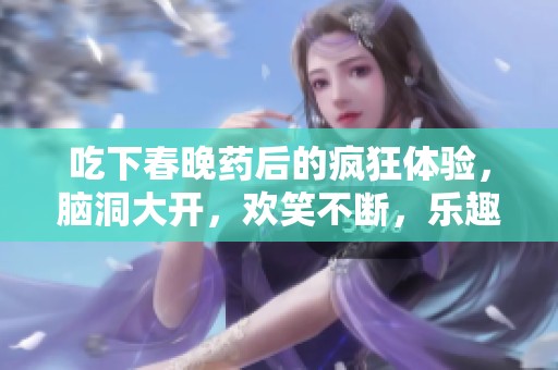 吃下春晚药后的疯狂体验，脑洞大开，欢笑不断，乐趣无穷