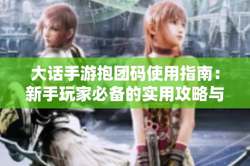 大话手游抱团码使用指南：新手玩家必备的实用攻略与技巧