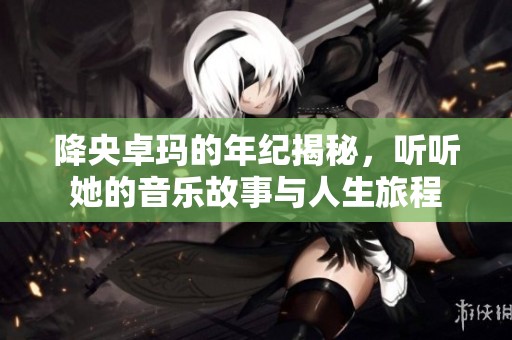 降央卓玛的年纪揭秘，听听她的音乐故事与人生旅程