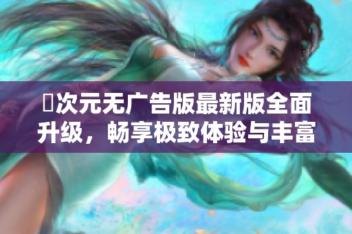 囧次元无广告版最新版全面升级，畅享极致体验与丰富内容