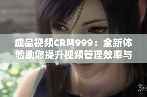 成品视频CRM999：全新体验助您提升视频管理效率与效果